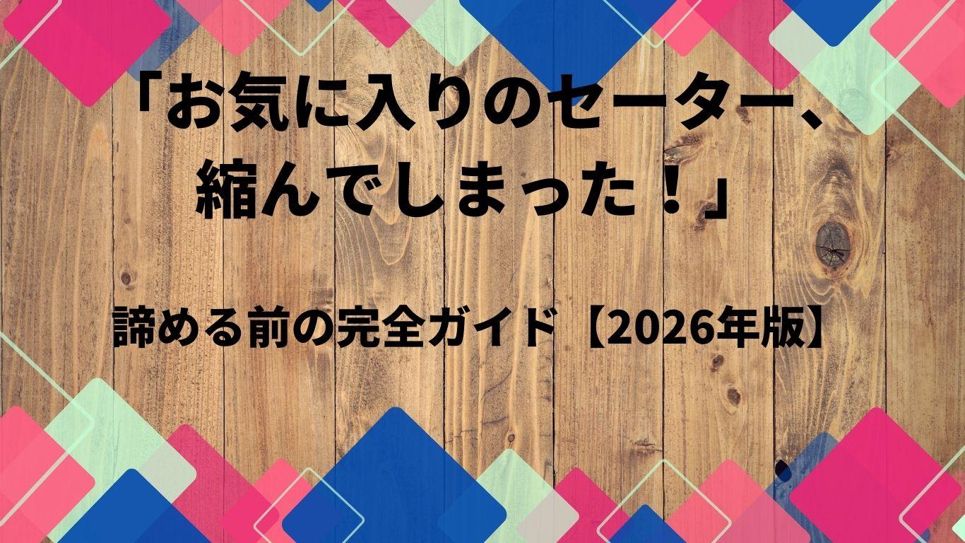「お気に入りのセーター、縮んでしまった！」諦める前の完全ガイド【2026年版】